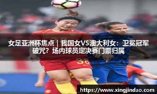 女足亚洲杯焦点｜我国女VS澳大利女：卫冕冠军破咒？场内球员定决赛门票归属